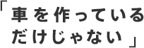 「車を作っているだけじゃない」