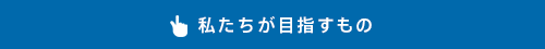 私たちが目指すもの