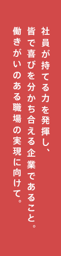 社員が持てる力を発揮し、皆で喜びを分かち合える企業であること。働きがいのある職場の実現に向けて。