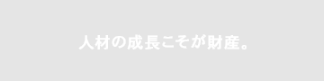 人材の成長こそが財産。