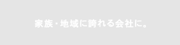 家族・地域に誇れる会社に。