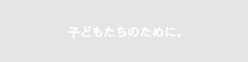 子どもたちのために。