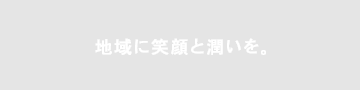 地域に笑顔と潤いを。