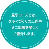 見学コースでは、クルマづくりの工程やミニ知識を楽しくご紹介します。